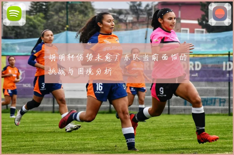 胡明轩伤势未愈广东队当前面临的挑战与困境分析