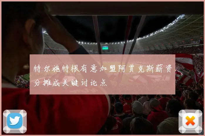 特尔施特根有意加盟阿贾克斯薪资分摊成关键讨论点