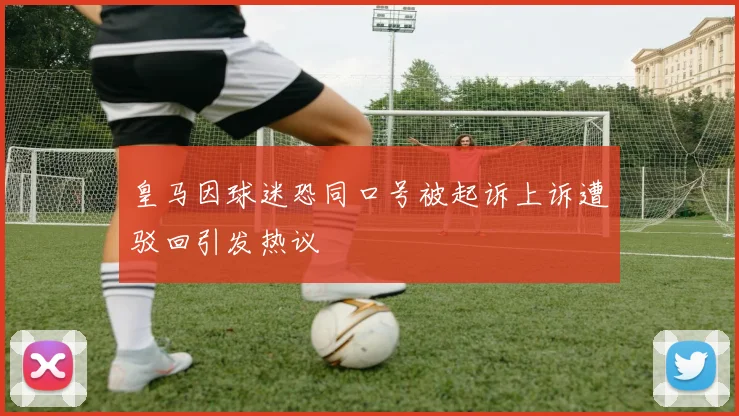 皇马因球迷恐同口号被起诉上诉遭驳回引发热议