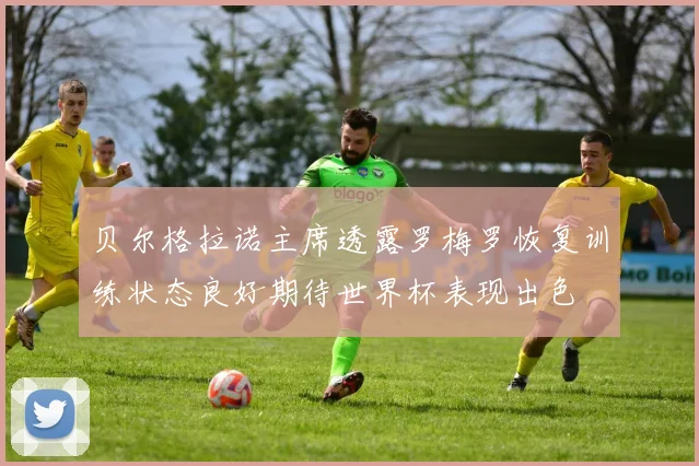 贝尔格拉诺主席透露罗梅罗恢复训练状态良好期待世界杯表现出色