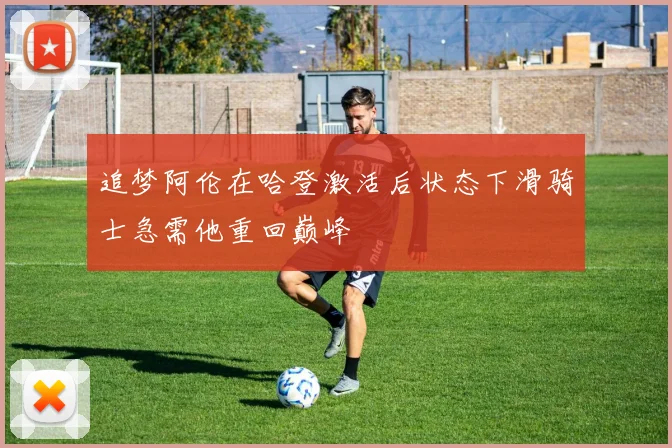追梦阿伦在哈登激活后状态下滑骑士急需他重回巅峰