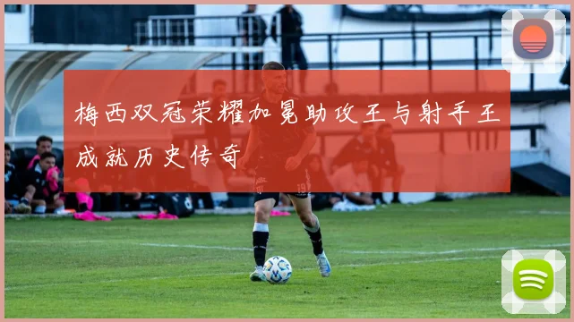 梅西双冠荣耀加冕助攻王与射手王成就历史传奇