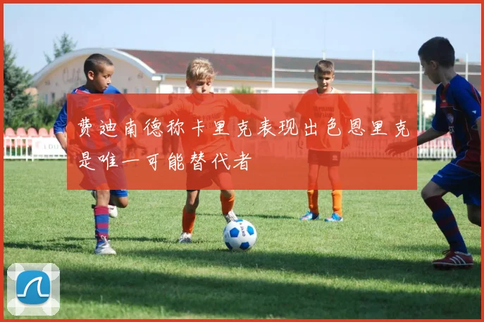 费迪南德称卡里克表现出色恩里克是唯一可能替代者