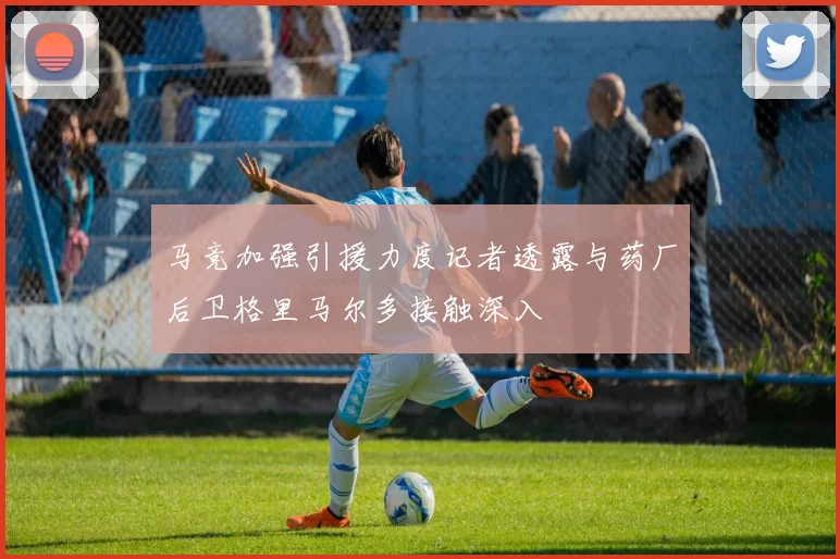 马竞加强引援力度记者透露与药厂后卫格里马尔多接触深入