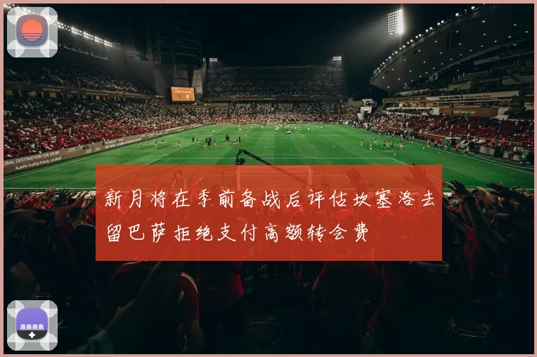 新月将在季前备战后评估坎塞洛去留巴萨拒绝支付高额转会费