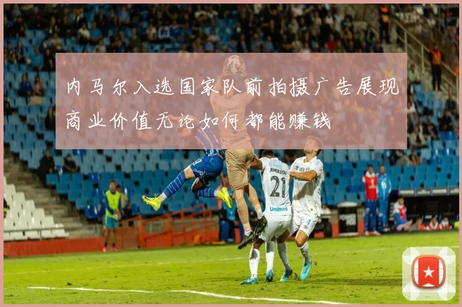 内马尔入选国家队前拍摄广告展现商业价值无论如何都能赚钱
