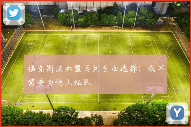 福克斯谈加盟马刺自由选择：我不需要为他人组队