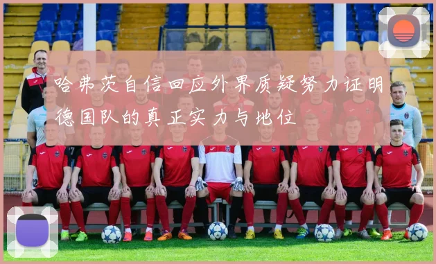 哈弗茨自信回应外界质疑努力证明德国队的真正实力与地位