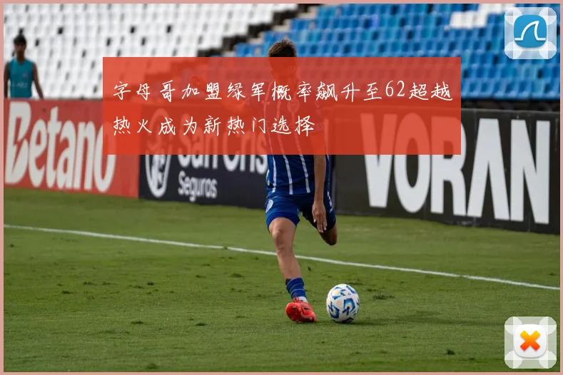 字母哥加盟绿军概率飙升至62超越热火成为新热门选择