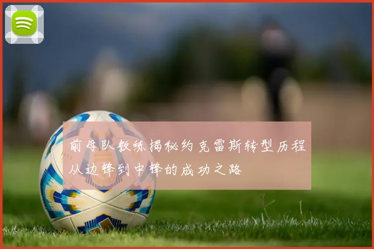 前母队教练揭秘约克雷斯转型历程从边锋到中锋的成功之路