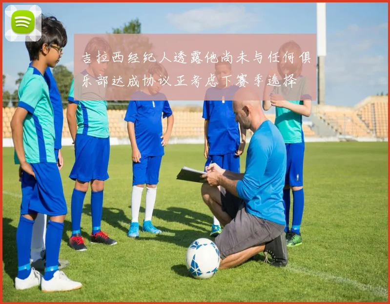 吉拉西经纪人透露他尚未与任何俱乐部达成协议正考虑下赛季选择