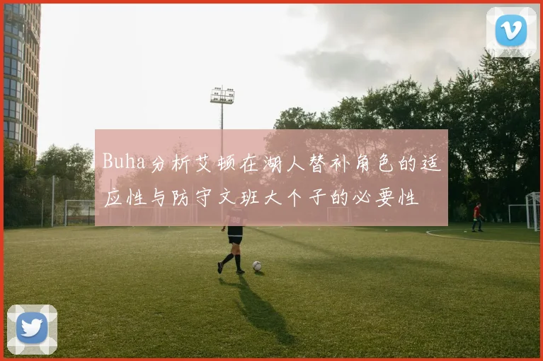 Buha分析艾顿在湖人替补角色的适应性与防守文班大个子的必要性