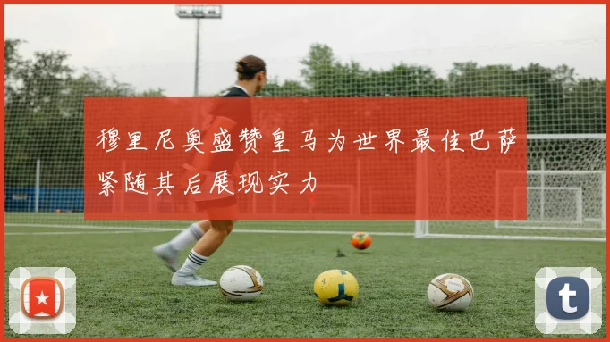 穆里尼奥盛赞皇马为世界最佳巴萨紧随其后展现实力