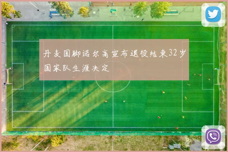 丹麦国脚诺尔高宣布退役结束32岁国家队生涯决定