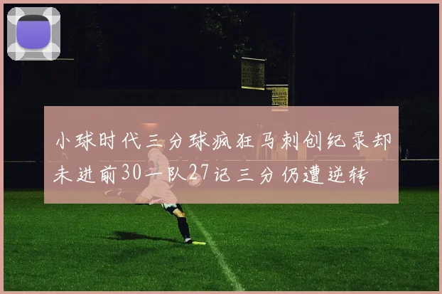 小球时代三分球疯狂马刺创纪录却未进前30一队27记三分仍遭逆转