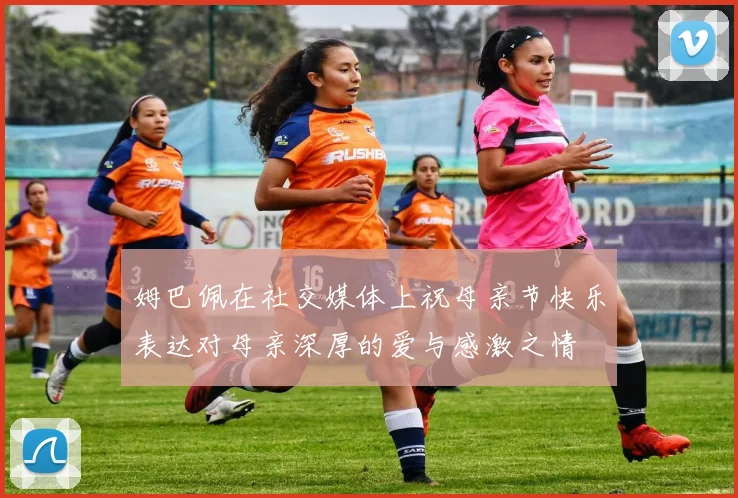 姆巴佩在社交媒体上祝母亲节快乐表达对母亲深厚的爱与感激之情