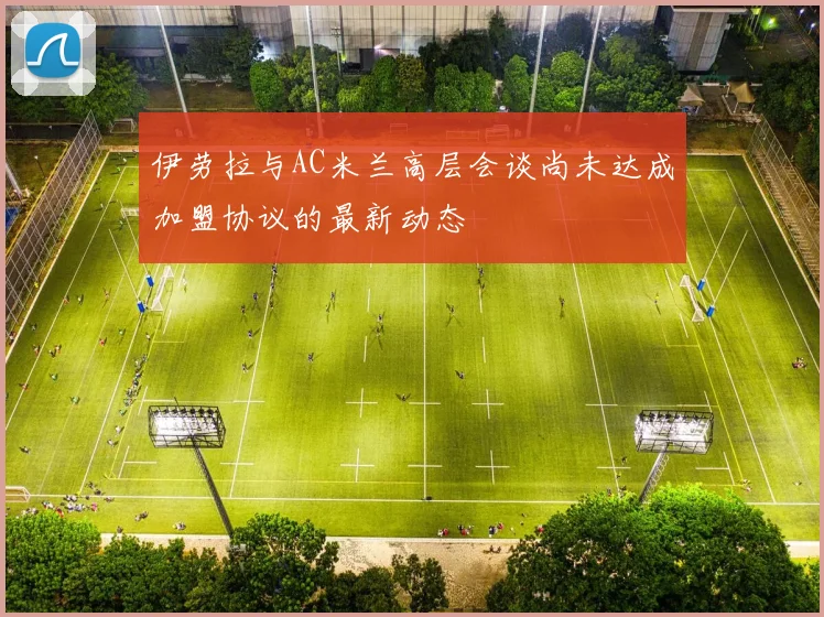伊劳拉与AC米兰高层会谈尚未达成加盟协议的最新动态