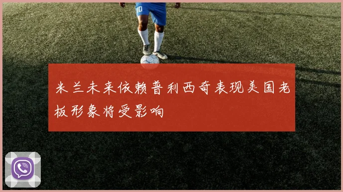 米兰未来依赖普利西奇表现美国老板形象将受影响
