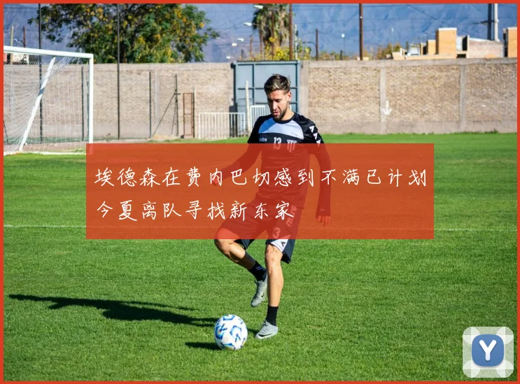 埃德森在费内巴切感到不满已计划今夏离队寻找新东家