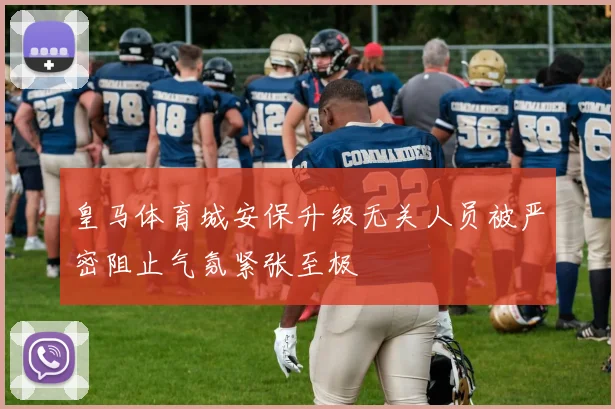 皇马体育城安保升级无关人员被严密阻止气氛紧张至极