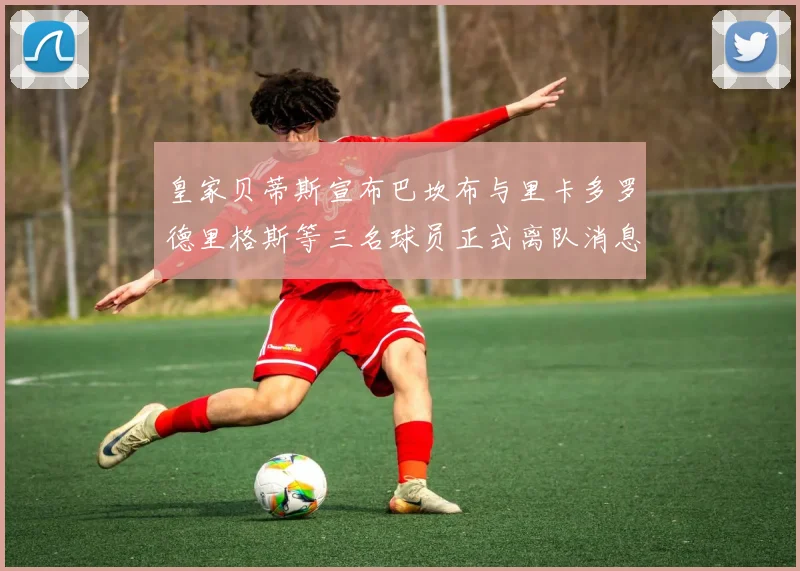 皇家贝蒂斯宣布巴坎布与里卡多罗德里格斯等三名球员正式离队消息