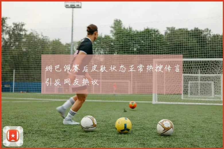 姆巴佩赛后皮肤状态正常热搜传言引发网友热议