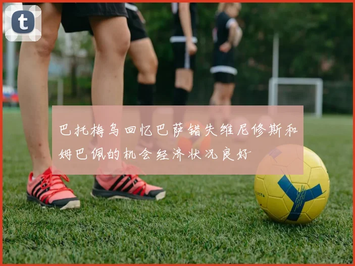 巴托梅乌回忆巴萨错失维尼修斯和姆巴佩的机会经济状况良好