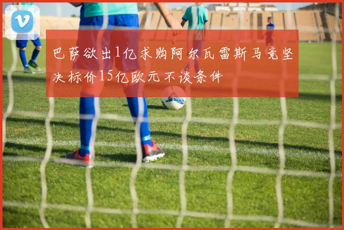 巴萨欲出1亿求购阿尔瓦雷斯马竞坚决标价15亿欧元不谈条件