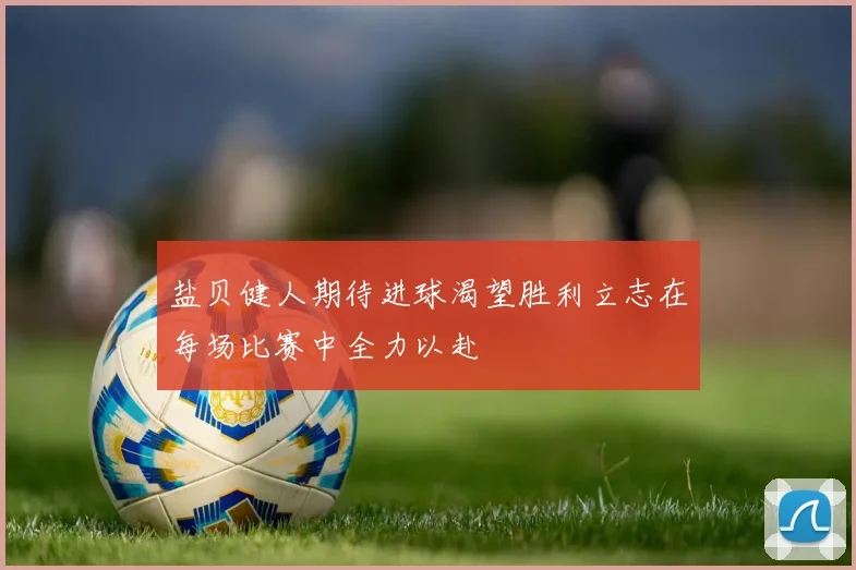 盐贝健人期待进球渴望胜利立志在每场比赛中全力以赴