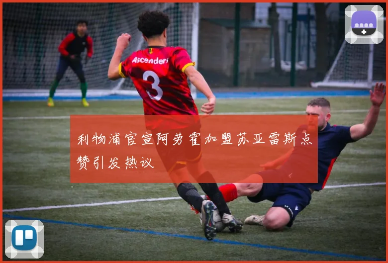 利物浦官宣阿劳霍加盟苏亚雷斯点赞引发热议