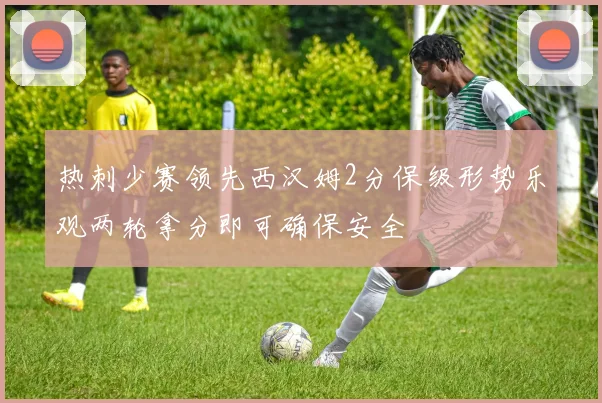 热刺少赛领先西汉姆2分保级形势乐观两轮拿分即可确保安全
