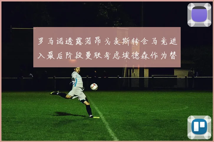 罗马诺透露若昂戈麦斯转会马竞进入最后阶段曼联考虑埃德森作为替代人选