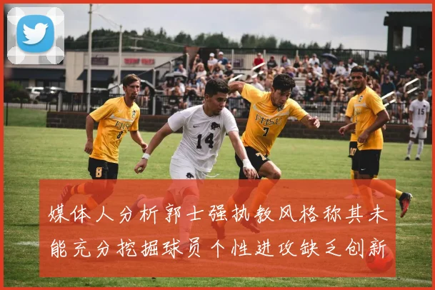 媒体人分析郭士强执教风格称其未能充分挖掘球员个性进攻缺乏创新性