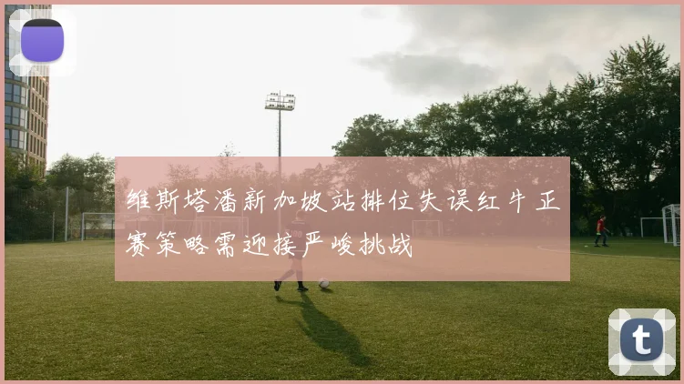 维斯塔潘新加坡站排位失误红牛正赛策略需迎接严峻挑战